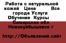 Работа с натуральной кожей › Цена ­ 500 - Все города Услуги » Обучение. Курсы   . Самарская обл.,Новокуйбышевск г.